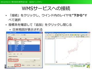 2012/03/21 第59回生態学会大会　QGISハンズオン



               WMSサービスへの接続
   ●   「接続」をクリックし，ウインド内のレイヤを”下から”す
       べて選択
   ●   座標系を確認して「追加」をクリックし閉じる
       ●   日本地図が表示される
 