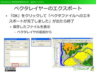 2012/03/21 第59回生態学会大会　QGISハンズオン



           ベクタレイヤーのエクスポート
   ●   「OK」をクリックして「ベクタファイルへのエキ
       スポートが完了しました」が出たら終了
       ●   保存したファイルを表示
           –   ベクタレイヤの追加から
 