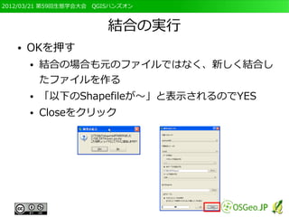 2012/03/21 第59回生態学会大会　QGISハンズオン



                         結合の実行
   ●   OKを押す
       ●   結合の場合も元のファイルではなく、新しく結合し
           たファイルを作る
       ●   「以下のShapefileが～」と表示されるのでYES
       ●   Closeをクリック
 