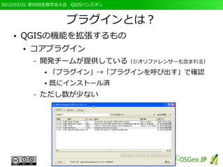 2012/03/21 第59回生態学会大会　QGISハンズオン



                     プラグインとは？
   ●   QGISの機能を拡張するもの
       ●   コアプラグイン
           –   開発チームが提供している（ジオリファレンサーも含まれる）
               ●   「プラグイン」→「プラグインを呼び出す」で確認
               ●   既にインストール済
           –   ただし数が少ない
 