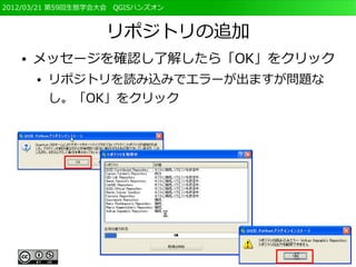 2012/03/21 第59回生態学会大会　QGISハンズオン



                   リポジトリの追加
   ●   メッセージを確認し了解したら「OK」をクリック
       ●   リポジトリを読み込みでエラーが出ますが問題な
           し。「OK」をクリック
 