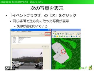 2012/03/21 第59回生態学会大会　QGISハンズオン



                     次の写真を表示
   ●   「イベントブラウザ」の「次」をクリック
       ●   同じ場所で逆方向に取った写真が表示
           –   矢印が逆を向いている
 