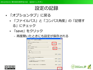2012/03/21 第59回生態学会大会　QGISハンズオン



                         設定の記録
   ●   「オプションタブ」に戻る
       ●   「ファイルパス」と「コンパス角度」の「記憶す
           る」にチェック
       ●   「save」をクリック
           –   再度開いたときにも設定が保存される
 