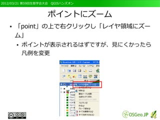 2012/03/21 第59回生態学会大会　QGISハンズオン



                   ポイントにズーム
   ●   「point」の上で右クリックし「レイヤ領域にズー
       ム」
       ●   ポイントが表示されるはずですが、見にくかったら
           凡例を変更
 