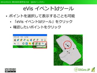 2012/03/21 第59回生態学会大会　QGISハンズオン



               eVis イベントIdツール
   ●   ポイントを選択して表示することも可能
       ●   「eVis イベントIdツール」をクリック
       ●   確認したいポイントをクリック
 