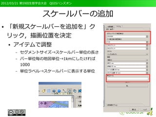 2012/03/21 第59回生態学会大会　QGISハンズオン



                  スケールバーの追加
●   「新規スケールバーを追加を」ク
    リック，描画位置を決定
    ●   アイテムで調整
        –   セグメントサイズ→スケールバー単位の長さ
        –   バー単位毎の地図単位→1kmにしたければ
            1000
        –   単位ラベル→スケールバーに表示する単位
 
