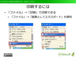 2012/03/21 第59回生態学会大会　QGISハンズオン



                       印刷するには
   ●   「ファイル」→「印刷」で印刷できる
       ●   「ファイル」→「画像としてエクスポート」も便利
 