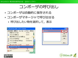 2012/03/21 第59回生態学会大会　QGISハンズオン



                コンポーザの呼び出し
   ●   コンポーザは自動的に保存される
   ●   コンポーザマネージャで呼び出せる
       ●   呼び出したい物を選択して，表示
 