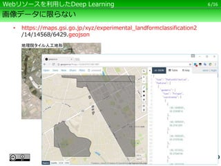 /16
画像データに限らない
• https://maps.gsi.go.jp/xyz/experimental_landformclassification2
/14/14568/6429.geojson
6Webリソースを利用したDeep Learning
地理院タイル人工地形
 