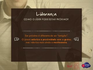 Ser próximo é diferente de ser “amigão”.
O jovem valoriza a proximidade com o gestor,
mas valoriza mais ainda a meritocracia.
COMO O LÍDER PODE ESTAR PRÓXIMO?
Liderança
 