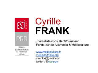 FRANK 
Cyrille 
Journaliste/consultant/formateur 
Fondateur de Askmedia&Médiaculture 
www.mediaculture.fr 
mediacademie.org 
cfrankfr@gmail.comtwitter : @cyceron  