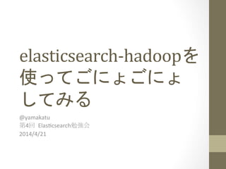 elasticsearch-­‐hadoopを
使ってごにょごにょ
してみる	
 
@yamakatu	
  
第4回	
 Elas-csearch勉強会	
  
2014/4/21	
  	
  
 