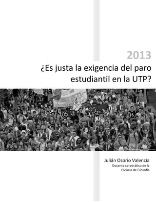 2013
¿Es justa la exigencia del paro
estudiantil en la UTP?

Foto: asambleautp.blogspot.com

Julián Osorio Valencia
Docente catedrático de la
Escuela de Filosofía

 