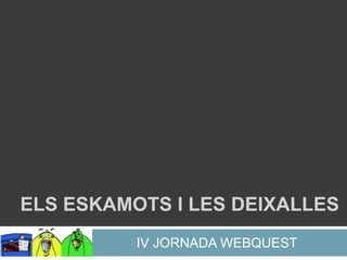 ELS ESKAMOTS I LES DEIXALLES
          IV JORNADA WEBQUEST
 