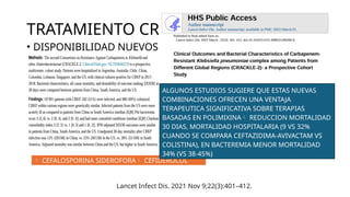 TRATAMIENTO CRE
• DISPONIBILIDAD NUEVOS B-LACTAMICOS-B-LACTAMASA
(BL-BLI) CEFTAZIDIMA-AVIBACTAM, MEROPENEM-
VARBOBACTAM, IMIPENEM-CILASTATINA-RELEBACTAM)
 ACTIVOS SERIN B-LACTAMASAS
CLASE ABLEE + CARBAPENEMASAS
 ACTIVOS ENZIMAS AmpC
 AVIBACTAMENZIMAS DOXA-
48-LIKE
 B-LACTAMICOS AMPLIO ESPECTRO + BLI CEFEPIME-
TANIBORBACTAM, AVIBACTAM-AZTREONAM Y CEFEPIME-
ZIDEBACTAM ACTIVOS CEPAS PRODUCTORAS METALO CLASE B.
 CEFALOSPORINA SIDEROFORA CEFIDEROCOL
ALGUNOS ESTUDIOS SUGIERE QUE ESTAS NUEVAS
COMBINACIONES OFRECEN UNA VENTAJA
TERAPEUTICA SIGNIFICATIVA SOBRE TERAPIAS
BASADAS EN POLIMIXINA REDUCCION MORTALIDAD
30 DIAS, MORTALIDAD HOSPITALARIA (9 VS 32%
CUANDO SE COMPARA CEFTAZIDIMA-AVIVACTAM VS
COLISTINA), EN BACTEREMIA MENOR MORTALIDAD
34% (VS 38-45%)
Lancet Infect Dis. 2021 Nov 9;22(3):401–412.
 