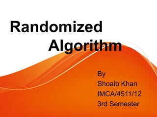Randomized
Algorithm
By
Shoaib Khan
IMCA/4511/12
3rd Semester

 