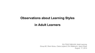 Observations about Learning Styles
in Adult Learners
DU-TEAC1980JUN: Adult Learning
Group #2: Sheri Abreu, Claire Leyland, Erin Malanych, Jason Shea
August 17, 2014
 