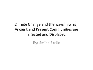 Climate Change and the ways in which
Ancient and Present Communities are
       affected and Displaced

          By: Emina Skelic
 