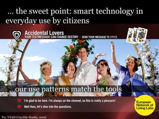 … the sweet point: smart technology in
  everyday use by citizens




     …our use patterns match the tools


Pic: UIAH Crucible Studio, 2006
 