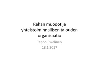 Rahan muodot ja 
yhteistoiminnallisen talouden 
organisaatio
Teppo Eskelinen
18.1.2017
 