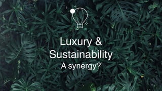 Luxury &
Sustainability  
A synergy?
 