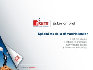 Esker en bref

                              Spécialiste de la dématérialisation
                                                      Factures clients
                                                Factures fournisseurs
                                                  Commandes clients
                                               Services courrier et fax




© Esker 2013   www.esker.fr
 