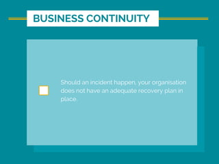 Should an incident happen, your organisation
does not have an adequate recovery plan in
place.
BUSINESS CONTINUITY
 