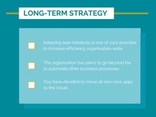 LONG-TERM STRATEGY
Adopting lean initiatives is one of your priorities
to increase efficiency organisation-wide.
The organisation has plans to go beyond fax
to automate other business processes.
You have decided to move all non-core apps
to the cloud.
 