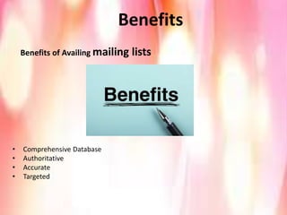 Benefits
Benefits of Availing mailing lists
• Comprehensive Database
• Authoritative
• Accurate
• Targeted
 