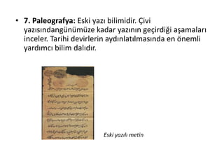 • 7. Paleografya: Eski yazı bilimidir. Çivi
yazısındangünümüze kadar yazının geçirdiği aşamaları
inceler. Tarihi devirlerin aydınlatılmasında en önemli
yardımcı bilim dalıdır.
Eski yazılı metin
 