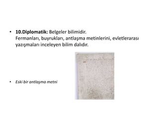 • 10.Diplomatik: Belgeler bilimidir.
Fermanları, buyrukları, antlaşma metinlerini, evletlerarası
yazışmaları inceleyen bilim dalıdır.
• Eski bir antlaşma metni
 