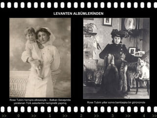LEVANTEN ALBÜMLERİNDEN

Rose Tubini hemşire elbisesiyle - Balkan Savaşında
yaralanan Türk askerlerine hemşirelik yapmış

Rose Tubini yıllar sonra bambaşka bir görünümde

 