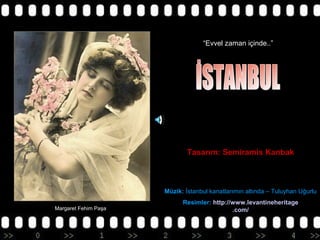 “Evvel zaman içinde..”

Tasarım: Semiramis Kanbak

Müzik: İstanbul kanatlarımın altında – Tuluyhan Uğurlu
Margaret Fehim Paşa

Resimler: http://www.levantineheritage
.com/

 