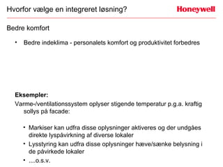 Hvorfor vælge en integreret løsning?

Bedre komfort

  •   Bedre indeklima - personalets komfort og produktivitet forbedres




  Eksempler:
  Varme-/ventilationssystem oplyser stigende temperatur p.g.a. kraftig
     sollys på facade:

      • Markiser kan udfra disse oplysninger aktiveres og der undgåes
        direkte lyspåvirkning af diverse lokaler
      • Lysstyring kan udfra disse oplysninger hæve/sænke belysning i
        de påvirkede lokaler
      • ....o.s.v.
 
