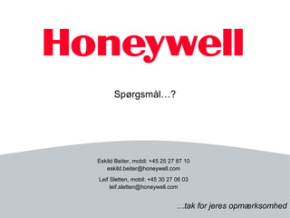 Spørgsmål…?




Eskild Beiter, mobil: +45 25 27 87 10
   eskild.beiter@honeywell.com
Leif Sletten, mobil: +45 30 27 06 03
     leif.sletten@honeywell.com


                               …tak for jeres opmærksomhed
 
