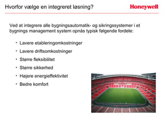Hvorfor vælge en integreret løsning?


 Ved at integrere alle bygningsautomatik- og sikringssystemer i et
 bygnings management system opnås typisk følgende fordele:

    • Lavere etableringomkostninger
    • Lavere driftsomkostninger
    • Større fleksibilitet
    • Større sikkerhed
    • Højere energieffektivitet
    • Bedre komfort
 