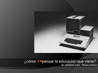 ¿cómo   pensar la educación que viene?∙
                  dr. cristóbal cobo ∙ flacso-méxico
 