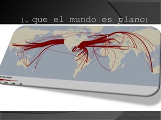 […  que el mundo es  plano ] [ The World is Flat .  Thomas Friedman ] 