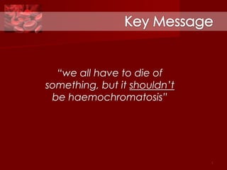 “we all have to die of
something, but it shouldn’t
 be haemochromatosis”




                              1
 