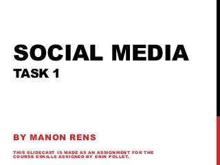 SOCIAL MEDIA
TASK 1
BY MANON RENS
THIS SLIDECAST IS MADE AS AN ASSIGNMENT FOR THE
COURSE ESKILLS ASSIGNED BY ERIK POLLET.
 