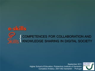 e-skills
    {   COMPETENCES FOR COLLABORATION AND
        KNOWLEDGE SHARING IN DIGITAL SOCIETY




                                                        September 2011
           Higher School of Education, Polytechnic Institute of Santarém
                    Complexo Andaluz, 2001-902 Santarém - Portugal
 