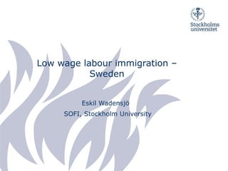 Low wage labour immigration – 
Sweden 
Eskil Wadensjö 
SOFI, Stockholm University 
 