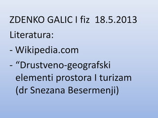 ZDENKO GALIC I fiz 18.5.2013
Literatura:
- Wikipedia.com
- “Drustveno-geografski
elementi prostora I turizam
(dr Snezana Besermenji)
 