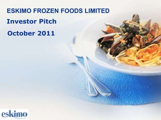 ESKIMO FROZEN FOODS LIMITED Investor Pitch October 2011 