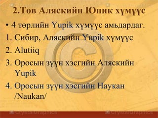 2.Төв Аляскийн Юпик хүмүүс
• 4 төрлийн Yupik хүмүүс амьдардаг.
1. Сибир, Аляскийн Yupik хүмүүс
2. Alutiiq
3. Оросын зүүн хэсгийн Аляскийн
Yupik
4. Оросын зүүн хэсгийн Наукан
/Naukan/
 