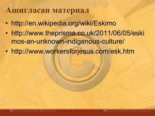 Ашигласан материал
• http://en.wikipedia.org/wiki/Eskimo
• http://www.theprisma.co.uk/2011/06/05/eski
mos-an-unknown-indigenous-culture/
• http://www.workersforjesus.com/esk.htm
 