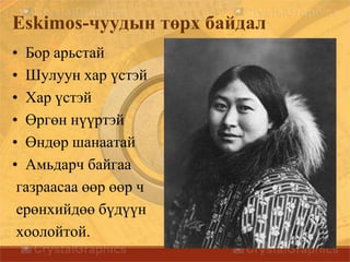Eskimos-чуудын төрх байдал
• Бор арьстай
• Шулуун хар үстэй
• Хар үстэй
• Өргөн нүүртэй
• Өндөр шанаатай
• Амьдарч байгаа
газраасаа өөр өөр ч
ерөнхийдөө бүдүүн
хоолойтой.
 