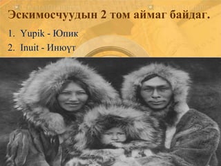 Эскимосчуудын 2 том аймаг байдаг.
1. Yupik - Юпик
2. Inuit - Инюүт
 