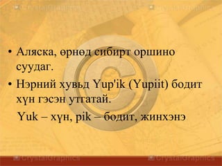 • Аляска, өрнөд сибирт оршино
суудаг.
• Нэрний хувьд Yup'ik (Yupiit) бодит
хүн гэсэн утгатай.
Yuk – хүн, pik – бодит, жинхэнэ
 