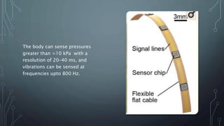 The body can sense pressures
greater than ≈10 kPa with a
resolution of 20–40 ms, and
vibrations can be sensed at
frequencies upto 800 Hz.
 